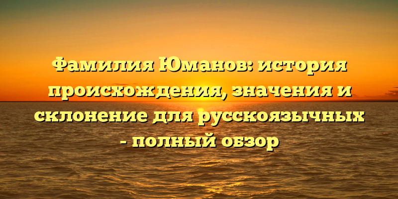 Фамилия Юманов: история происхождения, значения и склонение для русскоязычных - полный обзор