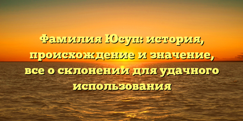 Фамилия Юсуп: история, происхождение и значение, все о склонении для удачного использования