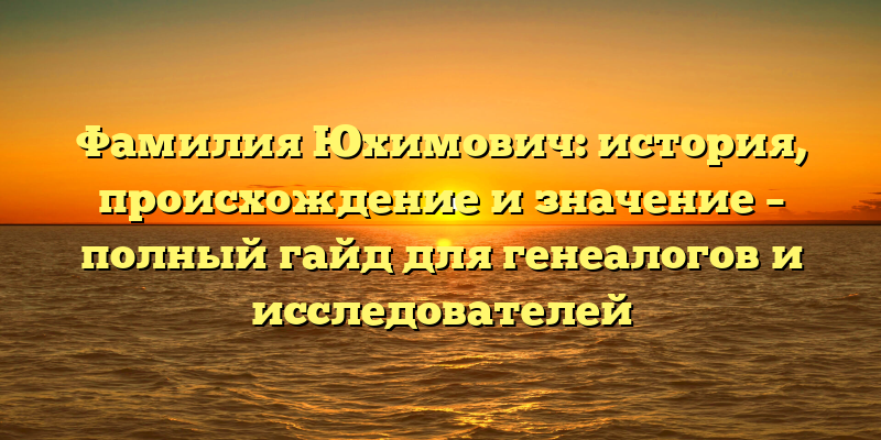 Фамилия Юхимович: история, происхождение и значение – полный гайд для генеалогов и исследователей