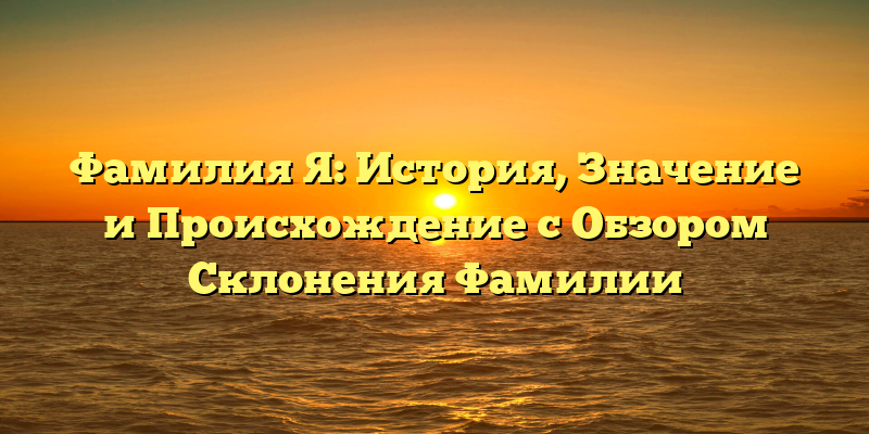 Фамилия Я: История, Значение и Происхождение с Обзором Склонения Фамилии