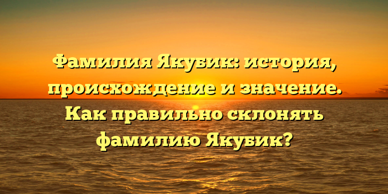 Фамилия Якубик: история, происхождение и значение. Как правильно склонять фамилию Якубик?