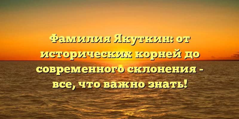 Фамилия Якуткин: от исторических корней до современного склонения - все, что важно знать!