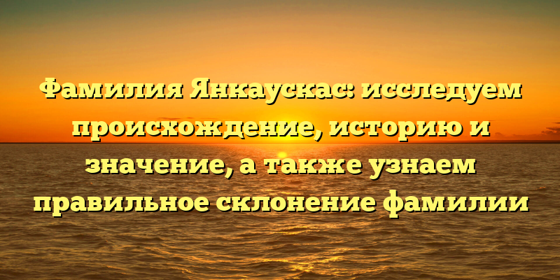Фамилия Янкаускас: исследуем происхождение, историю и значение, а также узнаем правильное склонение фамилии