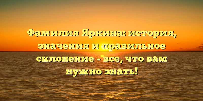 Фамилия Яркина: история, значения и правильное склонение - все, что вам нужно знать!
