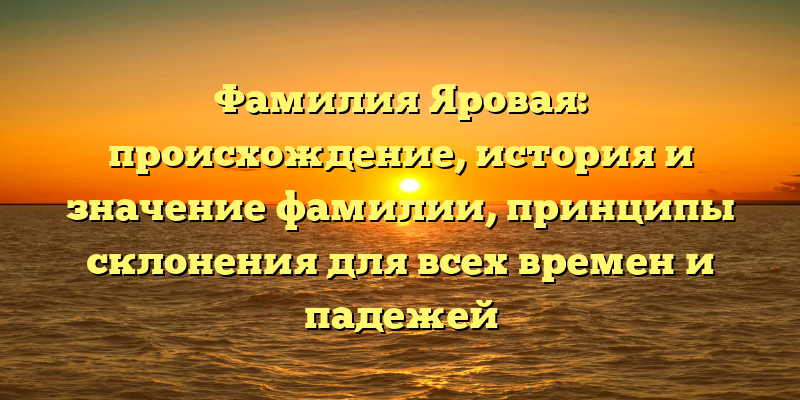 Фамилия Яровая: происхождение, история и значение фамилии, принципы склонения для всех времен и падежей