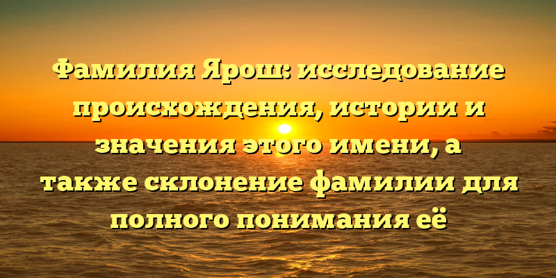 Фамилия Ярош: исследование происхождения, истории и значения этого имени, а также склонение фамилии для полного понимания её наследия.