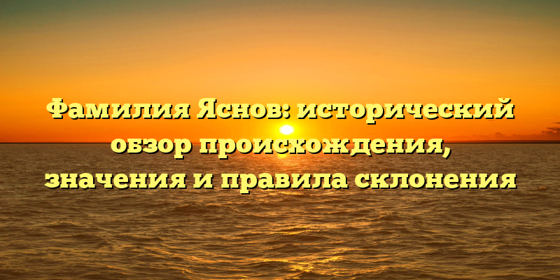 Фамилия Яснов: исторический обзор происхождения, значения и правила склонения