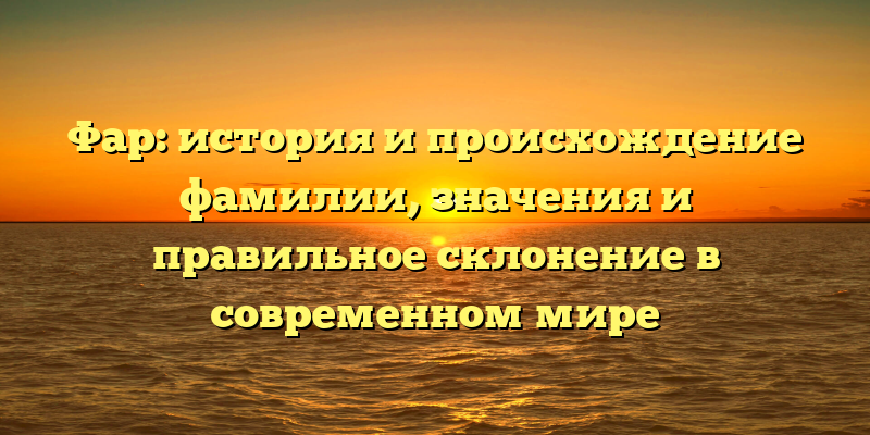 Фар: история и происхождение фамилии, значения и правильное склонение в современном мире