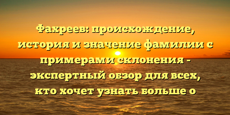 Фахреев: происхождение, история и значение фамилии с примерами склонения - экспертный обзор для всех, кто хочет узнать больше о своих корнях!