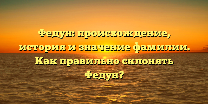 Федун: происхождение, история и значение фамилии. Как правильно склонять Федун?