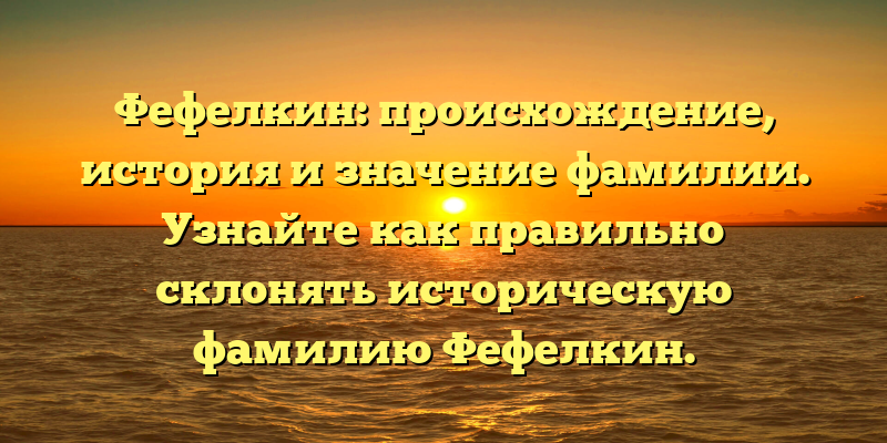 Фефелкин: происхождение, история и значение фамилии. Узнайте как правильно склонять историческую фамилию Фефелкин.
