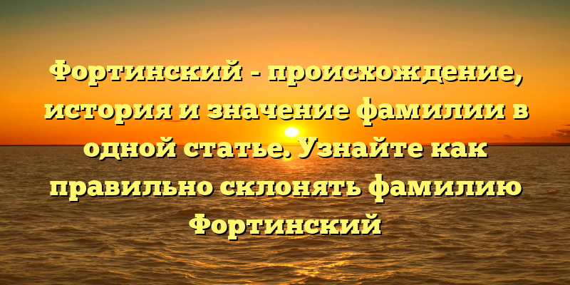 Фортинский - происхождение, история и значение фамилии в одной статье. Узнайте как правильно склонять фамилию Фортинский