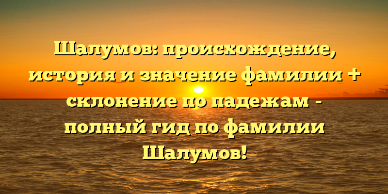 Шалумов: происхождение, история и значение фамилии + склонение по падежам - полный гид по фамилии Шалумов!