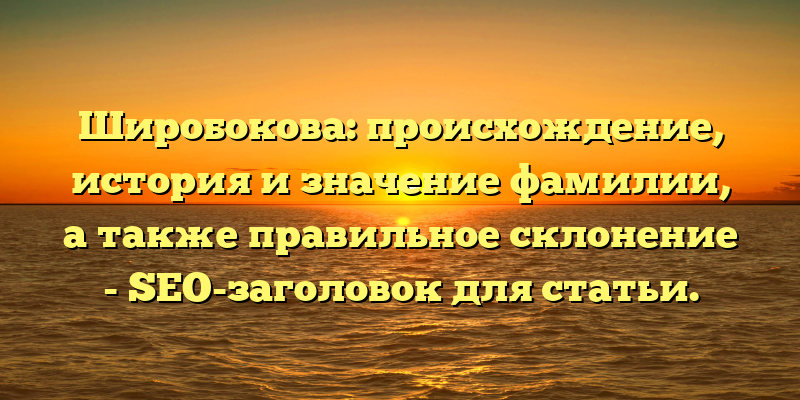 Широбокова: происхождение, история и значение фамилии, а также правильное склонение - SEO-заголовок для статьи.