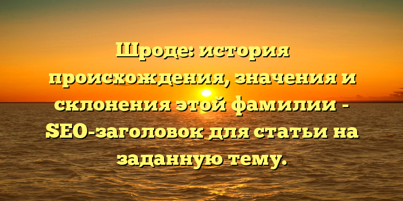 Шроде: история происхождения, значения и склонения этой фамилии - SEO-заголовок для статьи на заданную тему.