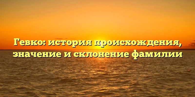 Гевко: история происхождения, значение и склонение фамилии
