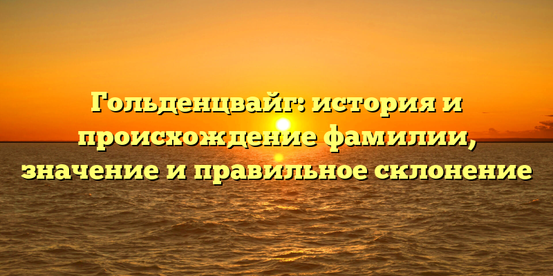 Гольденцвайг: история и происхождение фамилии, значение и правильное склонение
