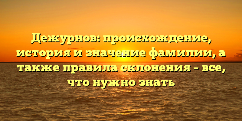 Дежурнов: происхождение, история и значение фамилии, а также правила склонения – все, что нужно знать