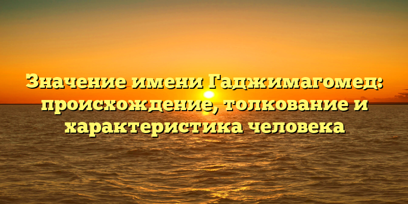 Значение имени Гаджимагомед: происхождение, толкование и характеристика человека