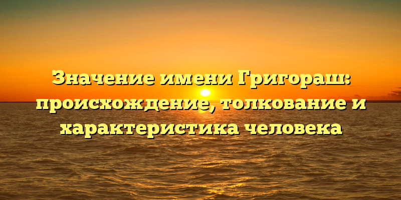 Значение имени Григораш: происхождение, толкование и характеристика человека