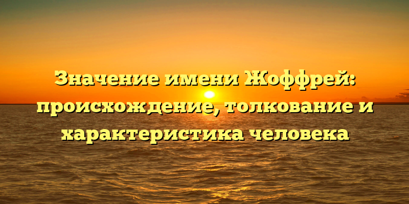 Значение имени Жоффрей: происхождение, толкование и характеристика человека