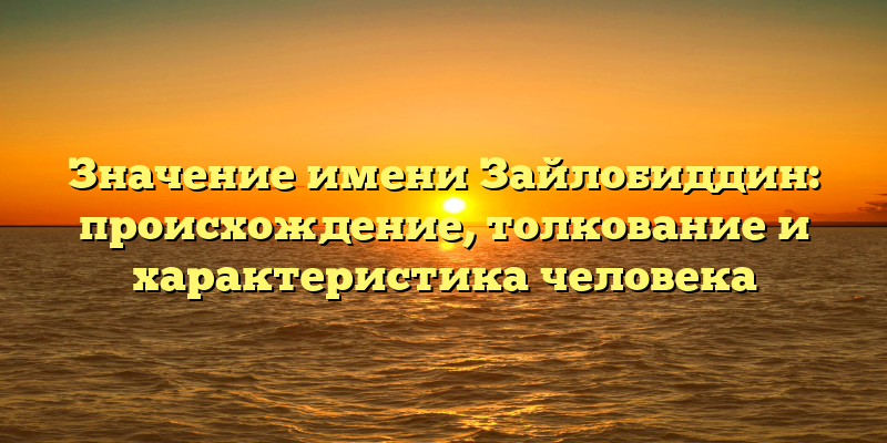 Значение имени Зайлобиддин: происхождение, толкование и характеристика человека