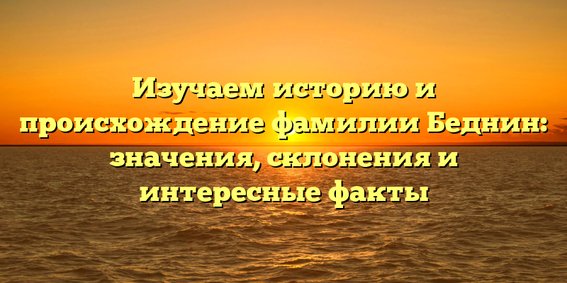 Изучаем историю и происхождение фамилии Беднин: значения, склонения и интересные факты