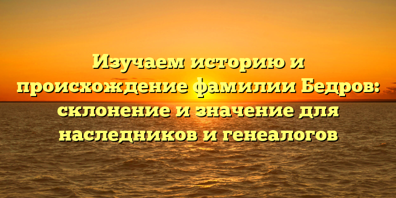 Изучаем историю и происхождение фамилии Бедров: склонение и значение для наследников и генеалогов