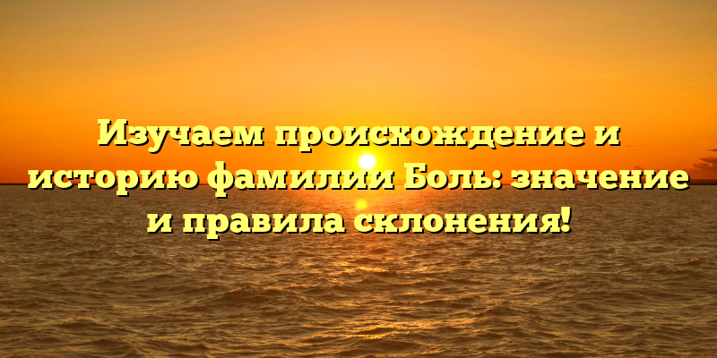 Изучаем происхождение и историю фамилии Боль: значение и правила склонения!