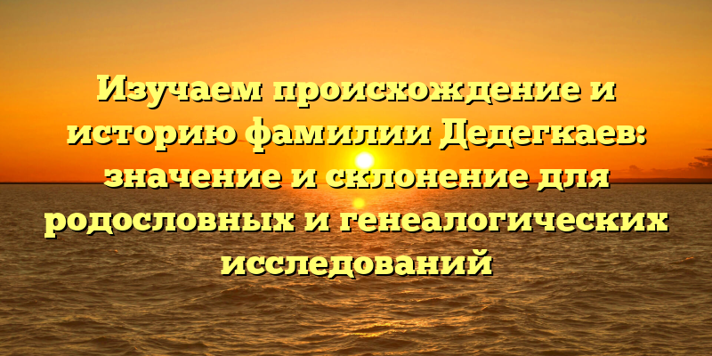 Изучаем происхождение и историю фамилии Дедегкаев: значение и склонение для родословных и генеалогических исследований