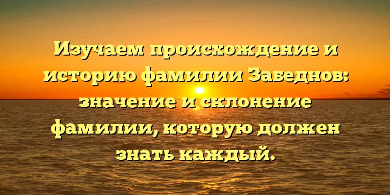 Изучаем происхождение и историю фамилии Забеднов: значение и склонение фамилии, которую должен знать каждый.