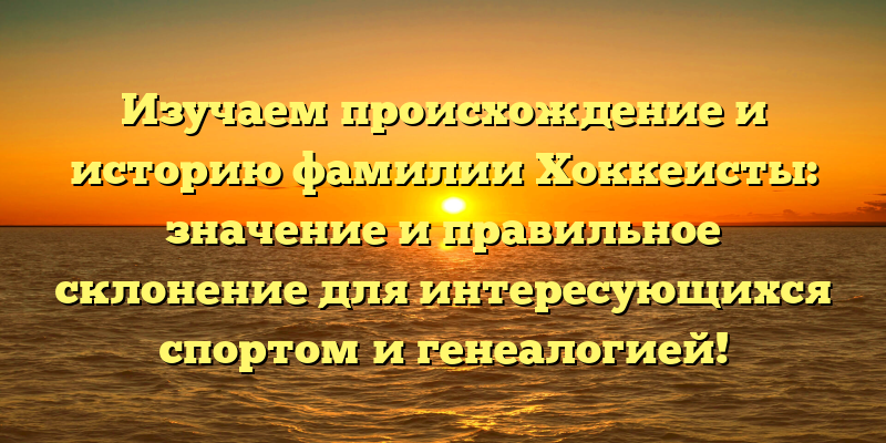 Изучаем происхождение и историю фамилии Хоккеисты: значение и правильное склонение для интересующихся спортом и генеалогией!