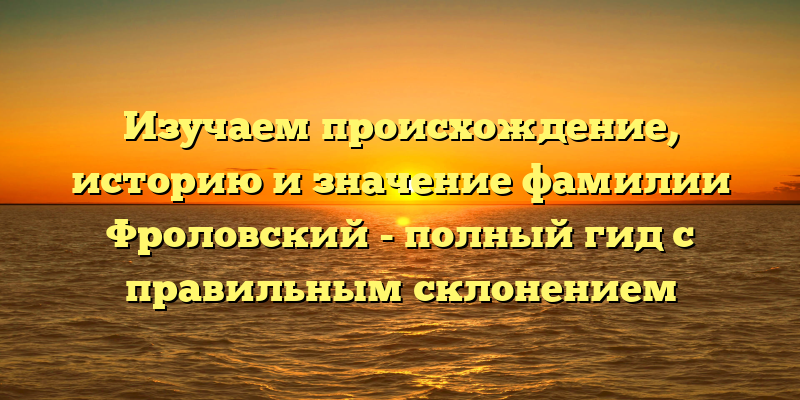 Изучаем происхождение, историю и значение фамилии Фроловский - полный гид с правильным склонением