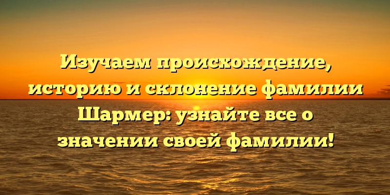 Изучаем происхождение, историю и склонение фамилии Шармер: узнайте все о значении своей фамилии!