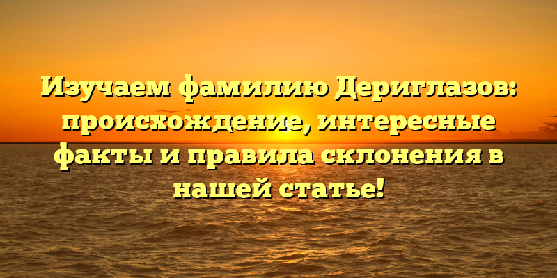 Изучаем фамилию Дериглазов: происхождение, интересные факты и правила склонения в нашей статье!