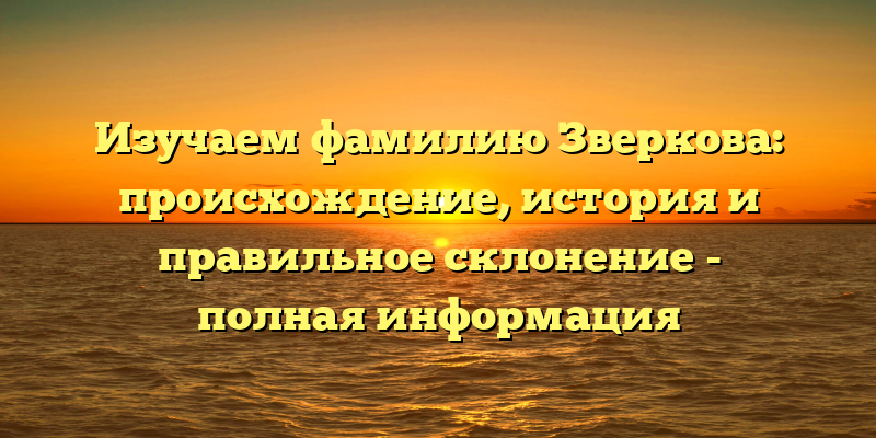 Изучаем фамилию Зверкова: происхождение, история и правильное склонение - полная информация