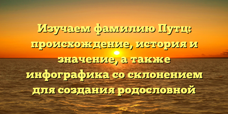 Изучаем фамилию Путц: происхождение, история и значение, а также инфографика со склонением для создания родословной