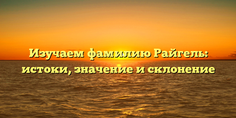 Изучаем фамилию Райгель: истоки, значение и склонение