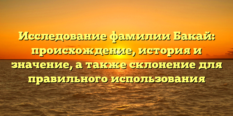 Исследование фамилии Бакай: происхождение, история и значение, а также склонение для правильного использования