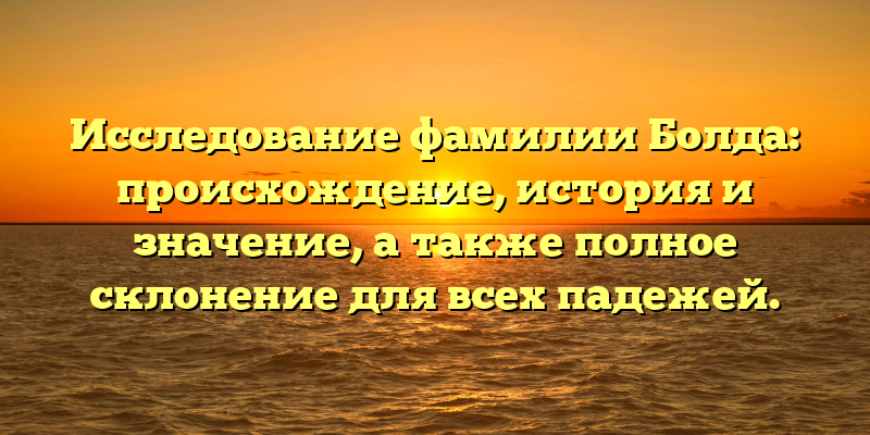 Исследование фамилии Болда: происхождение, история и значение, а также полное склонение для всех падежей.