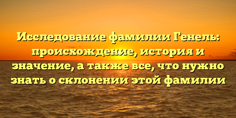 Исследование фамилии Генель: происхождение, история и значение, а также все, что нужно знать о склонении этой фамилии