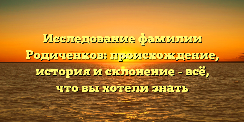 Исследование фамилии Родиченков: происхождение, история и склонение - всё, что вы хотели знать