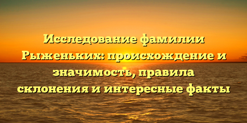 Исследование фамилии Рыженьких: происхождение и значимость, правила склонения и интересные факты
