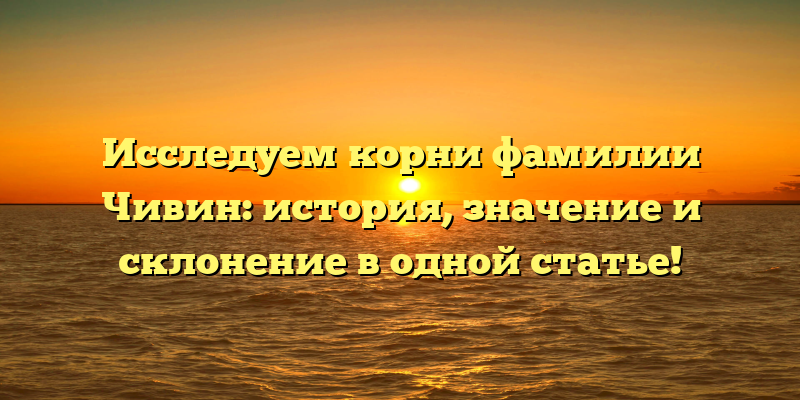 Исследуем корни фамилии Чивин: история, значение и склонение в одной статье!