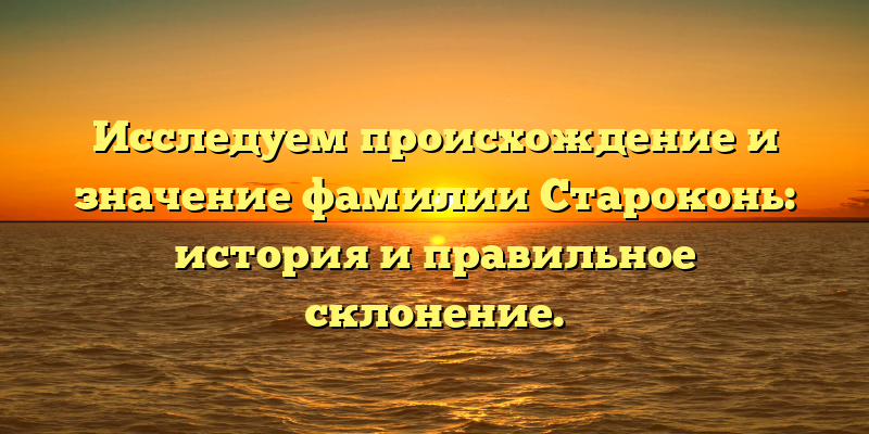 Исследуем происхождение и значение фамилии Староконь: история и правильное склонение.