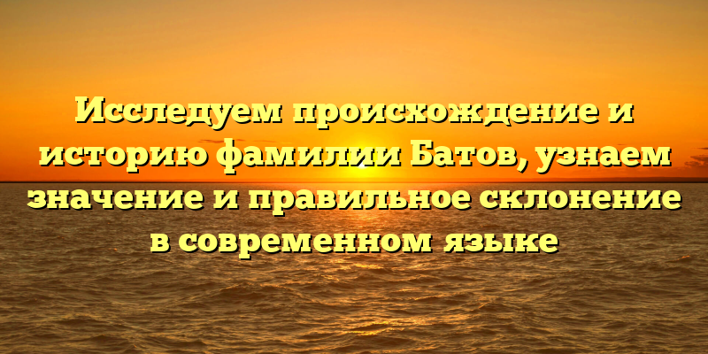 Исследуем происхождение и историю фамилии Батов, узнаем значение и правильное склонение в современном языке