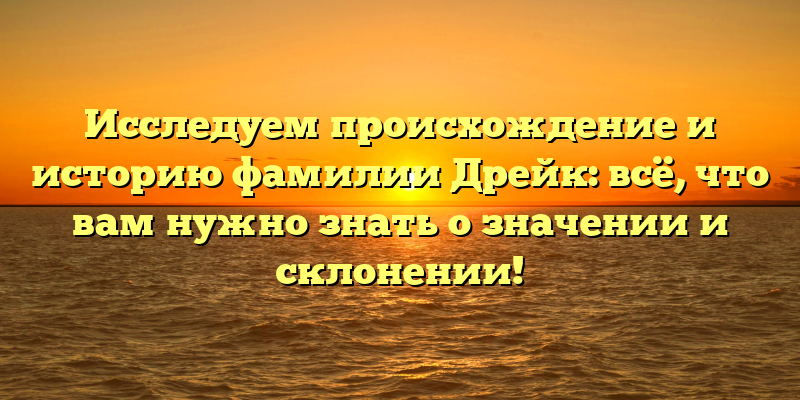 Исследуем происхождение и историю фамилии Дрейк: всё, что вам нужно знать о значении и склонении!