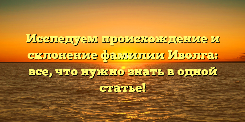 Исследуем происхождение и склонение фамилии Иволга: все, что нужно знать в одной статье!