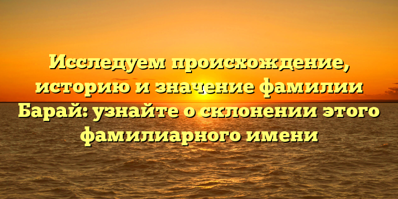Исследуем происхождение, историю и значение фамилии Барай: узнайте о склонении этого фамилиарного имени