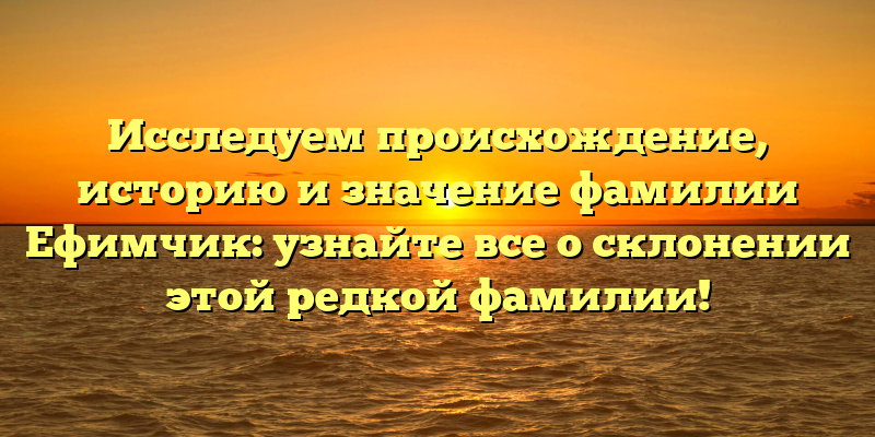 Исследуем происхождение, историю и значение фамилии Ефимчик: узнайте все о склонении этой редкой фамилии!
